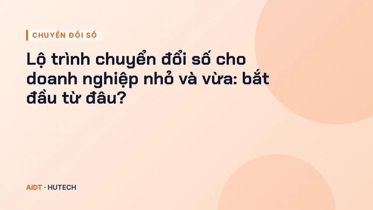 Lộ trình chuyển đổi số cho doanh nghiệp nhỏ và vừa: bắt đầu từ đâu?