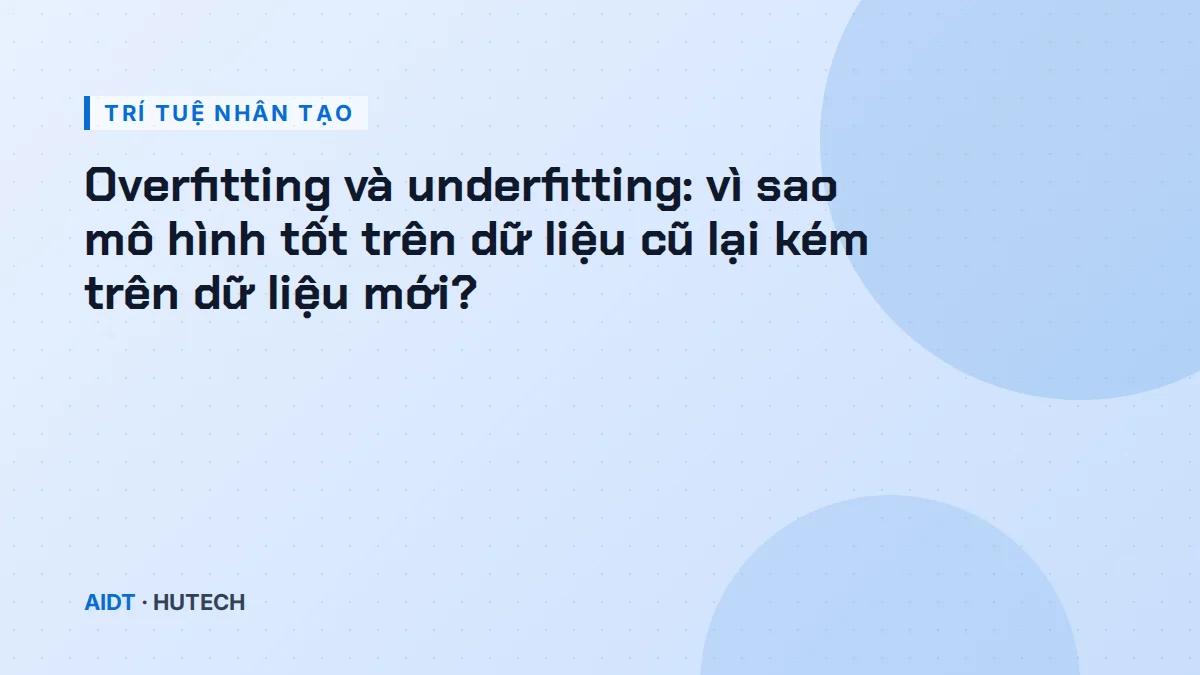 Overfitting và underfitting: vì sao mô hình tốt trên dữ liệu cũ lại kém trên dữ liệu mới?